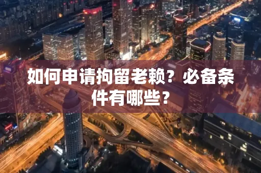 东莞如何申请拘留老赖?必备条件有哪些?