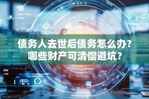 东莞债务人去世后债务怎么办?哪些财产可清偿避坑?